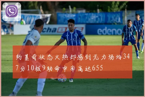 约基奇状态火热却感到无力场均347分10板9助命中率高达655