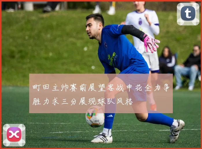 町田主帅赛前展望客战申花全力争胜力求三分展现球队风格