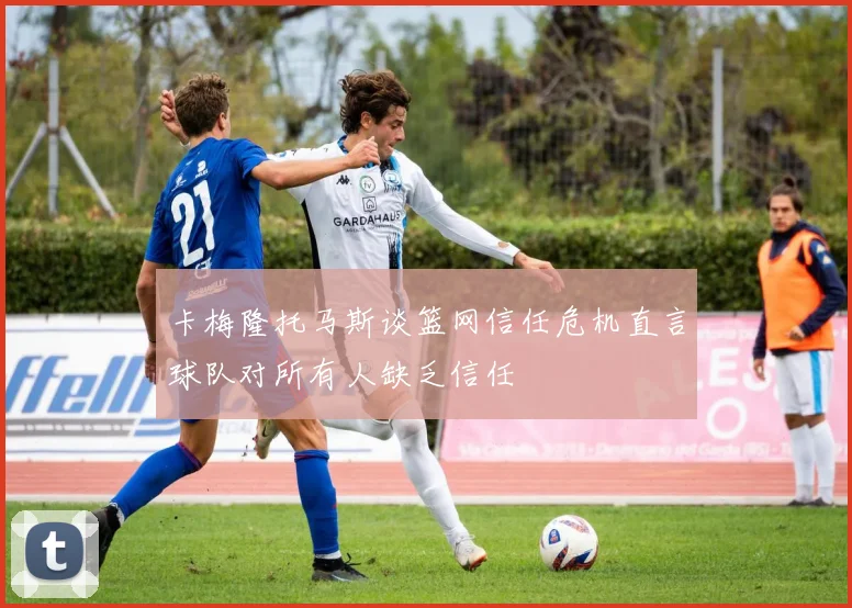 卡梅隆托马斯谈篮网信任危机直言球队对所有人缺乏信任