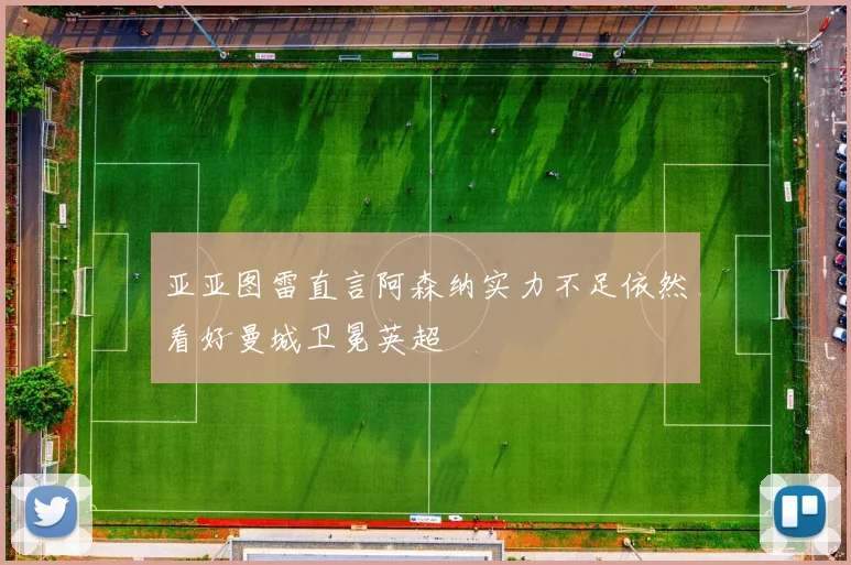 亚亚图雷直言阿森纳实力不足依然看好曼城卫冕英超