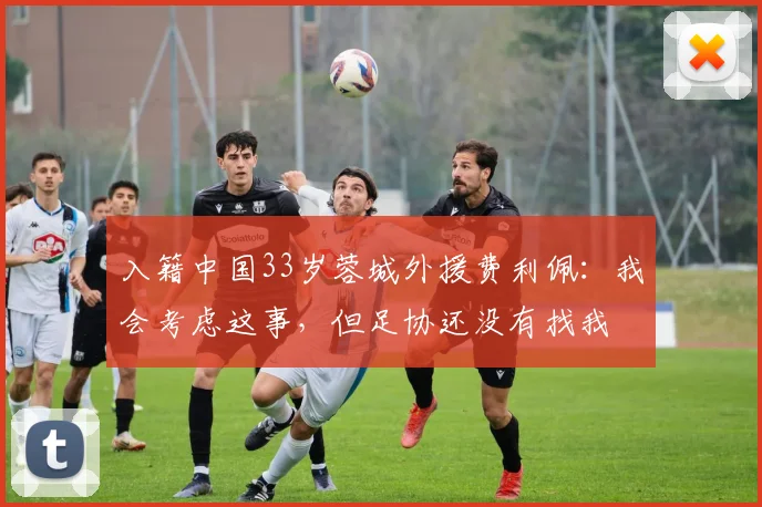 入籍中国33岁蓉城外援费利佩：我会考虑这事，但足协还没有找我