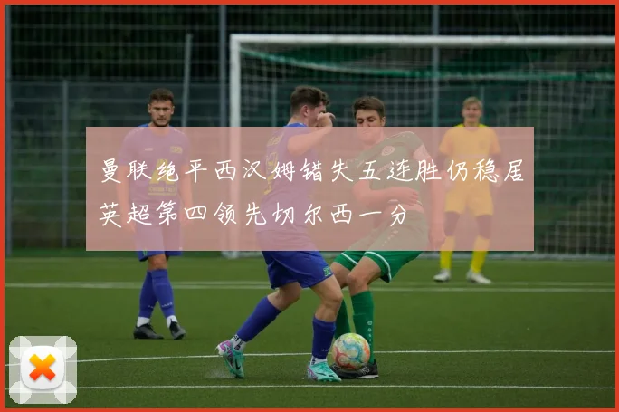 曼联绝平西汉姆错失五连胜仍稳居英超第四领先切尔西一分