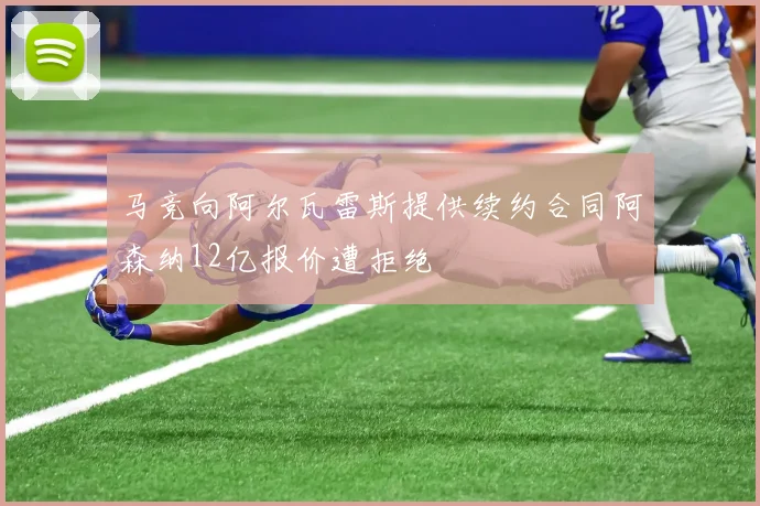 马竞向阿尔瓦雷斯提供续约合同阿森纳12亿报价遭拒绝