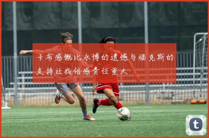 卡布感慨比永博的遗憾与福克斯的支持让我倍感责任重大