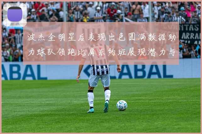 波杰全明星后表现出色圆满数据助力球队领跑比肩东约班展现潜力与实力