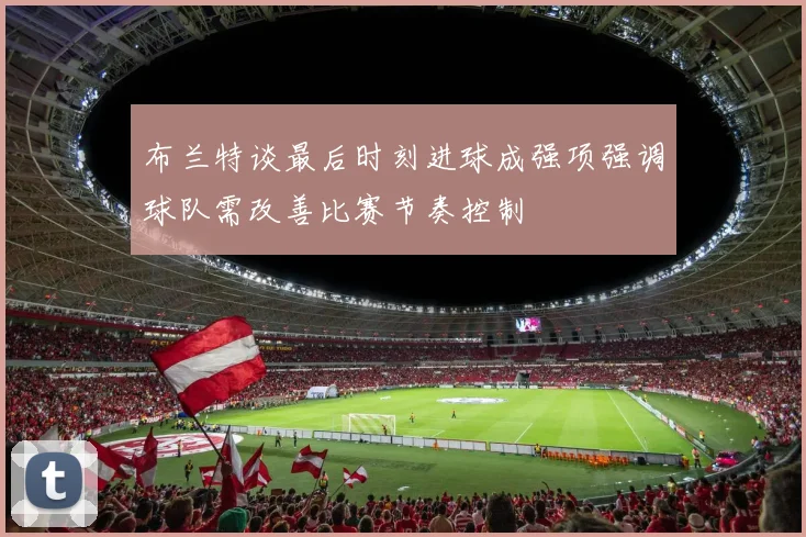 布兰特谈最后时刻进球成强项强调球队需改善比赛节奏控制