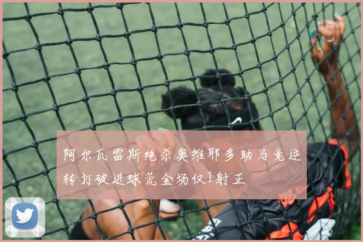 阿尔瓦雷斯绝杀奥维耶多助马竞逆转打破进球荒全场仅1射正