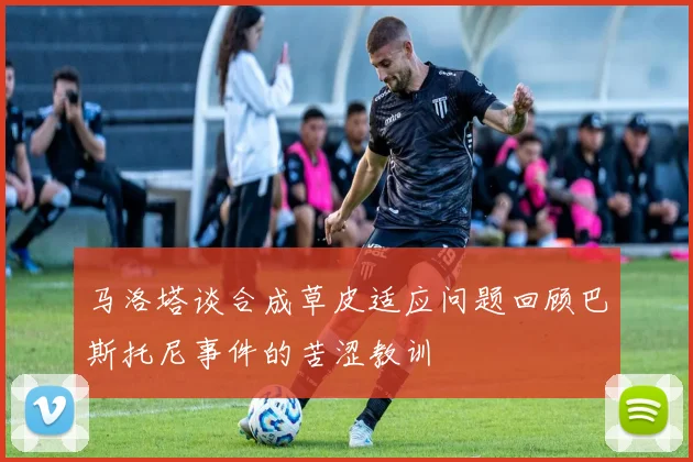 马洛塔谈合成草皮适应问题回顾巴斯托尼事件的苦涩教训