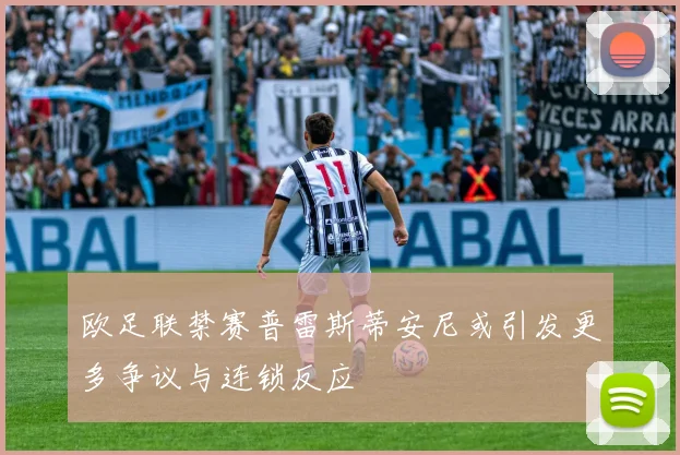 欧足联禁赛普雷斯蒂安尼或引发更多争议与连锁反应