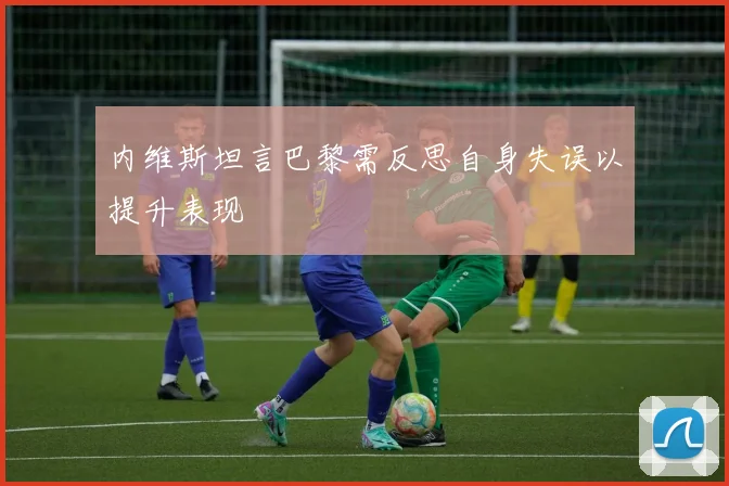 内维斯坦言巴黎需反思自身失误以提升表现