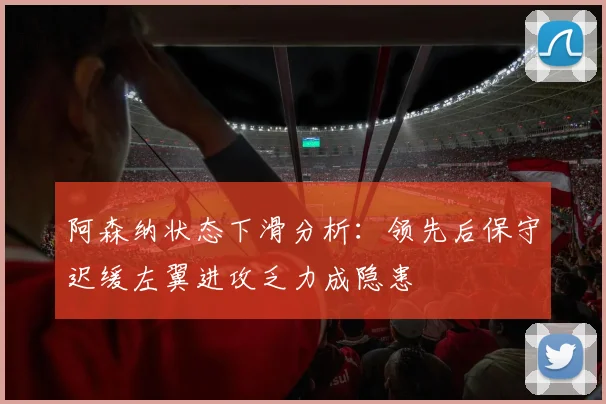 阿森纳状态下滑分析：领先后保守迟缓左翼进攻乏力成隐患