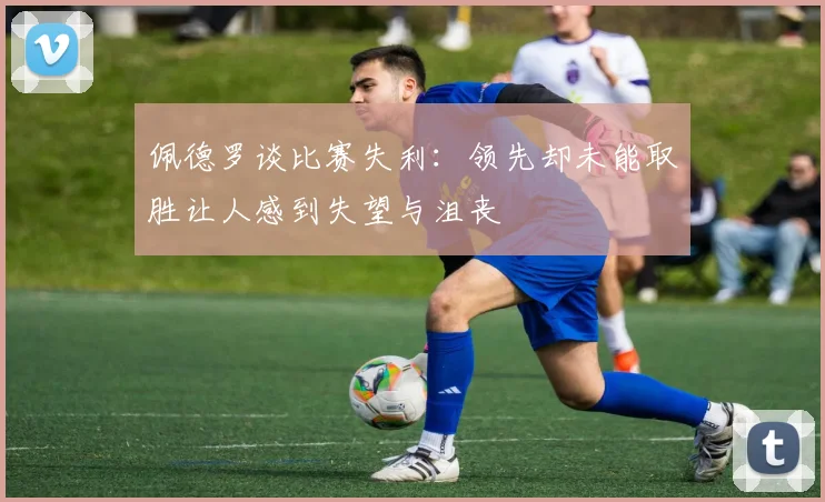 佩德罗谈比赛失利：领先却未能取胜让人感到失望与沮丧