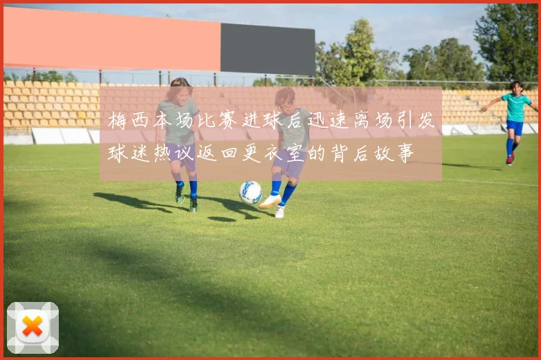 梅西本场比赛进球后迅速离场引发球迷热议返回更衣室的背后故事