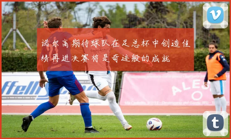 诺尔高期待球队在足总杯中创造佳绩再进决赛将是奇迹般的成就