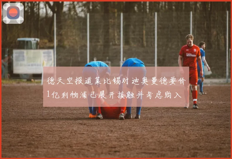 德天空报道莱比锡对迪奥曼德要价1亿利物浦已展开接触并考虑购入