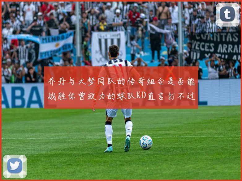 乔丹与大梦同队的传奇组合是否能战胜你曾效力的球队KD直言打不过实在太疯狂