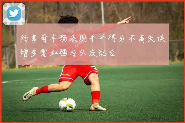 约基奇半场表现平平得分不高失误增多需加强与队友配合