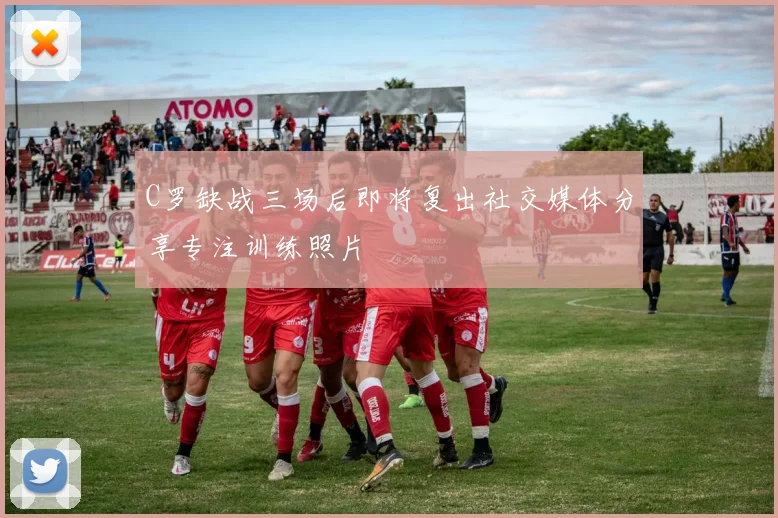 C罗缺战三场后即将复出社交媒体分享专注训练照片