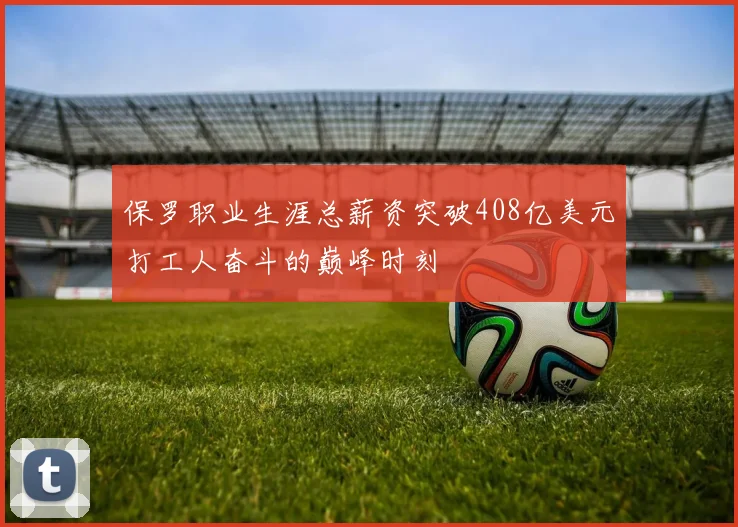 保罗职业生涯总薪资突破408亿美元打工人奋斗的巅峰时刻