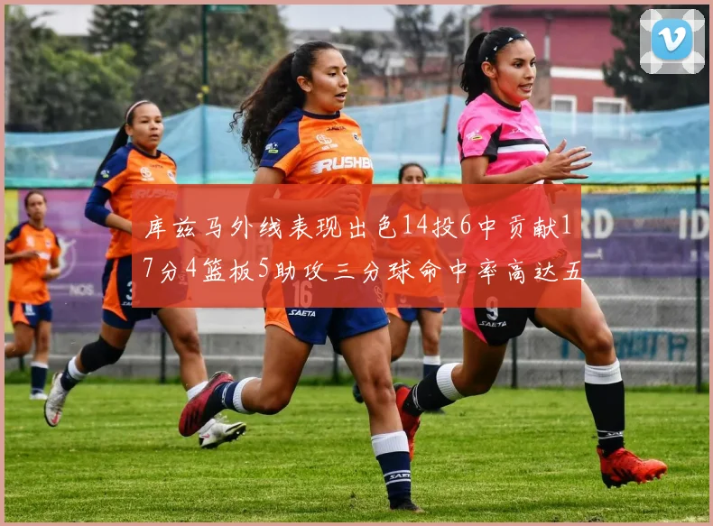 库兹马外线表现出色14投6中贡献17分4篮板5助攻三分球命中率高达五成