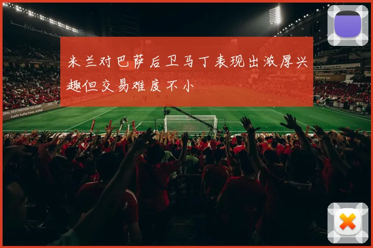 米兰对巴萨后卫马丁表现出浓厚兴趣但交易难度不小