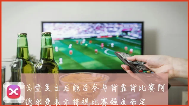 戈登复出后能否参与背靠背比赛阿德尔曼表示将视比赛强度而定