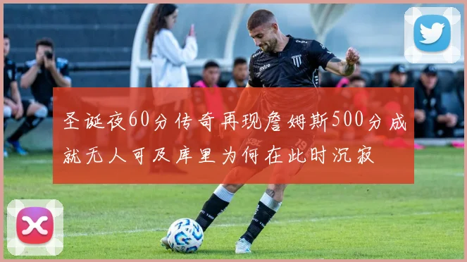 圣诞夜60分传奇再现詹姆斯500分成就无人可及库里为何在此时沉寂