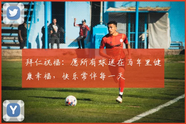 拜仁祝福：愿所有球迷在马年里健康幸福，快乐常伴每一天
