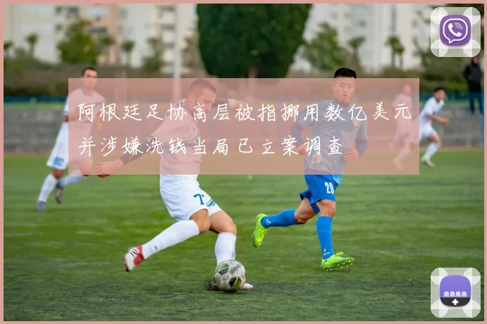 阿根廷足协高层被指挪用数亿美元并涉嫌洗钱当局已立案调查