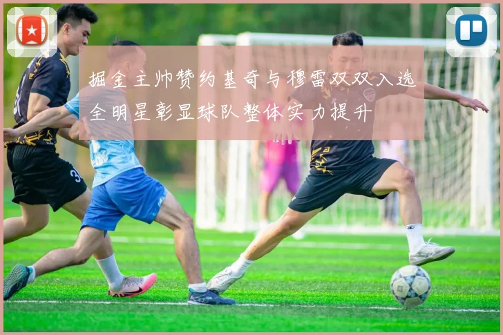 掘金主帅赞约基奇与穆雷双双入选全明星彰显球队整体实力提升