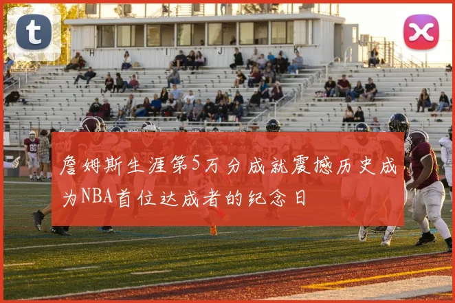 詹姆斯生涯第5万分成就震撼历史成为NBA首位达成者的纪念日
