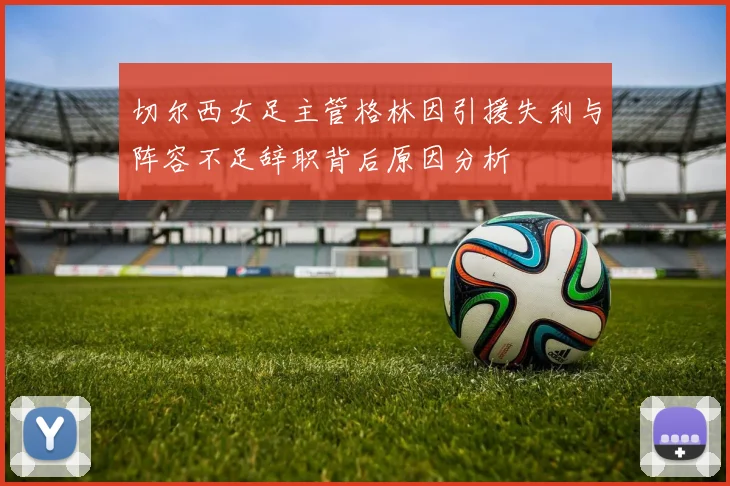 切尔西女足主管格林因引援失利与阵容不足辞职背后原因分析