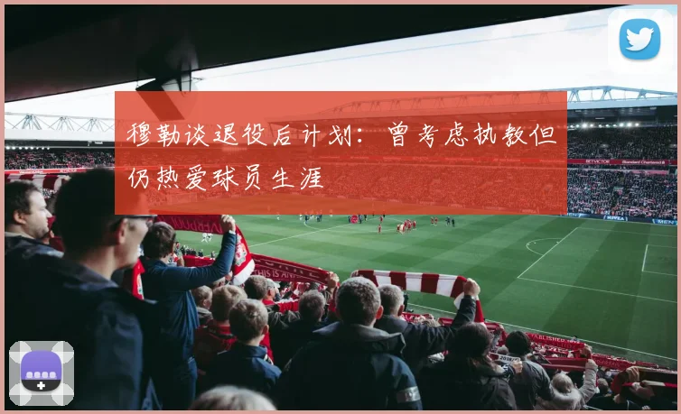 穆勒谈退役后计划：曾考虑执教但仍热爱球员生涯