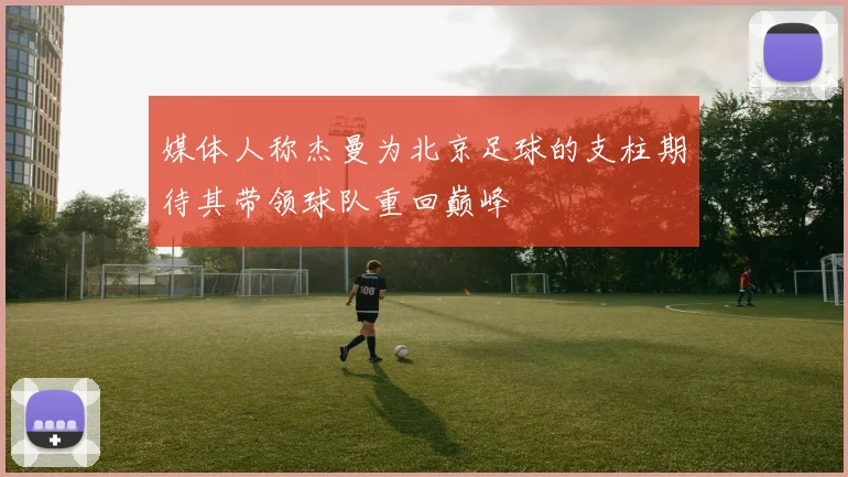 媒体人称杰曼为北京足球的支柱期待其带领球队重回巅峰